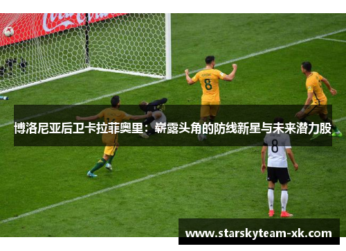 博洛尼亚后卫卡拉菲奥里：崭露头角的防线新星与未来潜力股