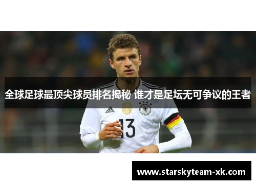 全球足球最顶尖球员排名揭秘 谁才是足坛无可争议的王者