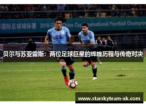 贝尔与苏亚雷斯：两位足球巨星的辉煌历程与传奇对决