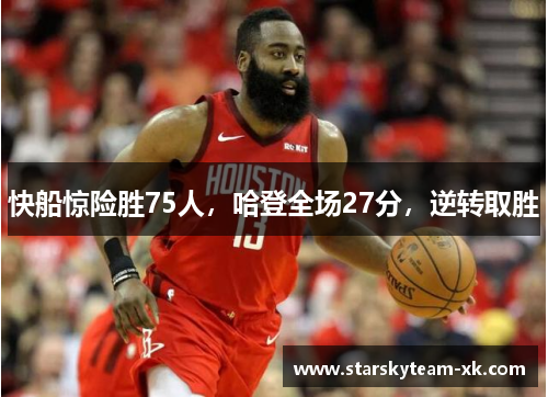 快船惊险胜75人，哈登全场27分，逆转取胜