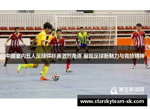 中国室内五人足球锦标赛激烈角逐 展现足球新魅力与竞技精神