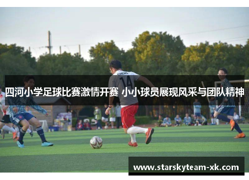 四河小学足球比赛激情开赛 小小球员展现风采与团队精神