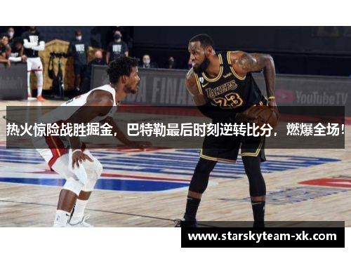 热火惊险战胜掘金，巴特勒最后时刻逆转比分，燃爆全场！