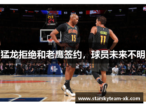 猛龙拒绝和老鹰签约，球员未来不明