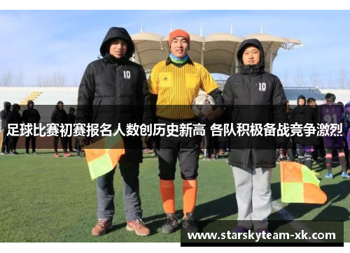 足球比赛初赛报名人数创历史新高 各队积极备战竞争激烈