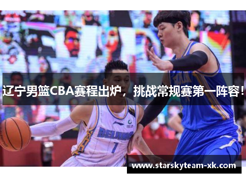 辽宁男篮CBA赛程出炉，挑战常规赛第一阵容！