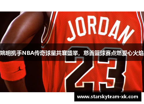 姚明携手NBA传奇球星共襄盛举，慈善篮球赛点燃爱心火焰