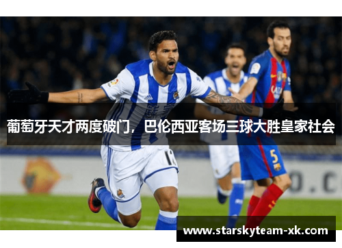 葡萄牙天才两度破门，巴伦西亚客场三球大胜皇家社会