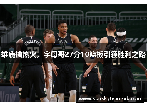 雄鹿擒热火，字母哥27分10篮板引领胜利之路