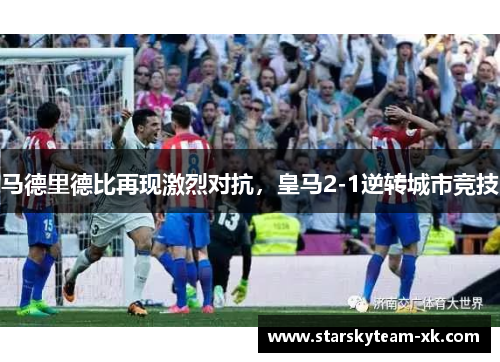 马德里德比再现激烈对抗，皇马2-1逆转城市竞技