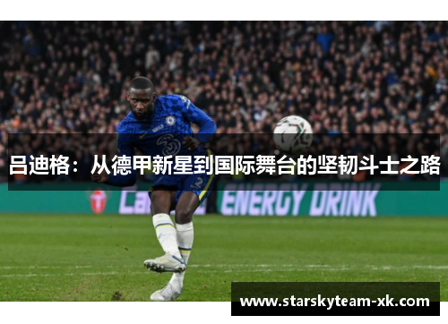 吕迪格：从德甲新星到国际舞台的坚韧斗士之路