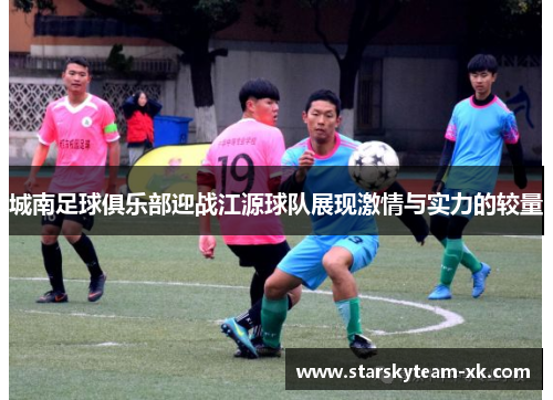 城南足球俱乐部迎战江源球队展现激情与实力的较量