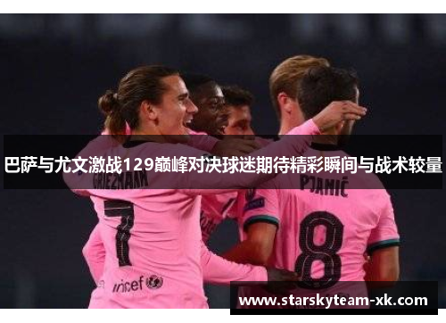 巴萨与尤文激战129巅峰对决球迷期待精彩瞬间与战术较量