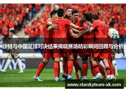 沙特与中国足球对决结果揭晓赛场精彩瞬间回顾与分析