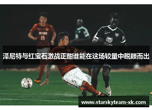 泽尼特与红宝石激战正酣谁能在这场较量中脱颖而出