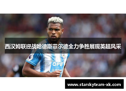 西汉姆联迎战哈德斯菲尔德全力争胜展现英超风采