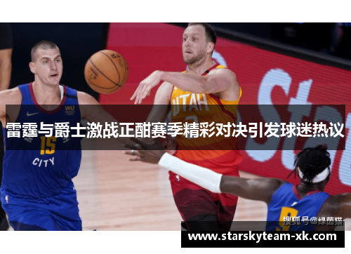 雷霆与爵士激战正酣赛季精彩对决引发球迷热议