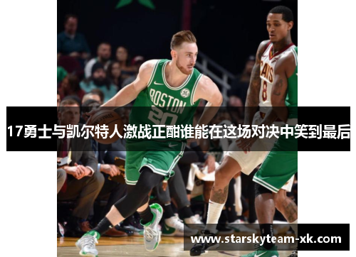 17勇士与凯尔特人激战正酣谁能在这场对决中笑到最后